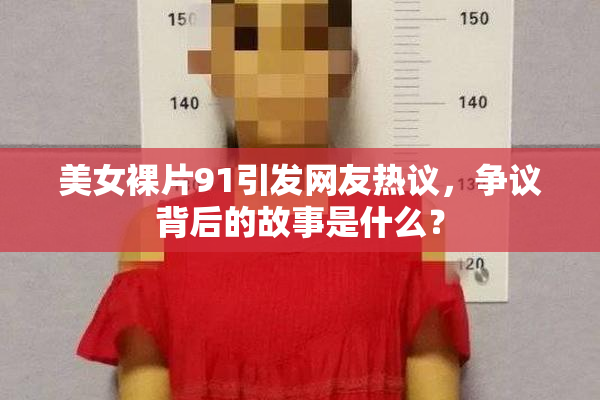 美女裸片91引发网友热议，争议背后的故事是什么？