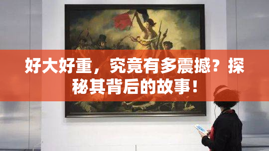 好大好重，究竟有多震撼？探秘其背后的故事！