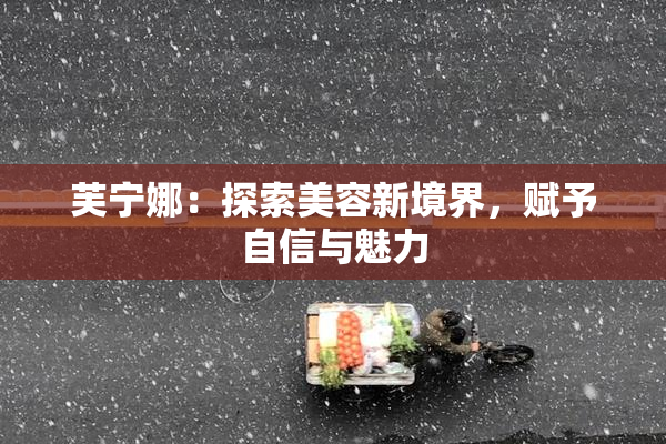 芙宁娜：探索美容新境界，赋予自信与魅力