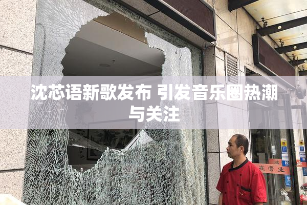 沈芯语新歌发布 引发音乐圈热潮与关注