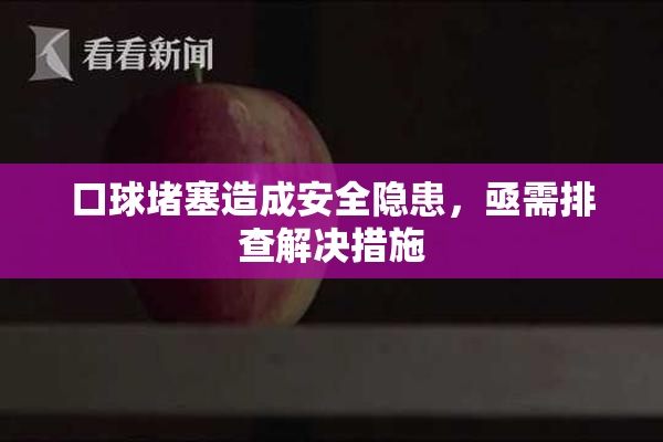 口球堵塞造成安全隐患，亟需排查解决措施