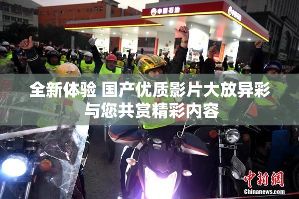 全新体验 国产优质影片大放异彩 与您共赏精彩内容