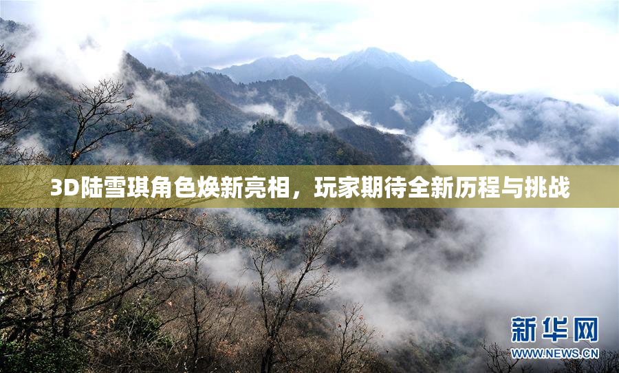 3D陆雪琪角色焕新亮相，玩家期待全新历程与挑战
