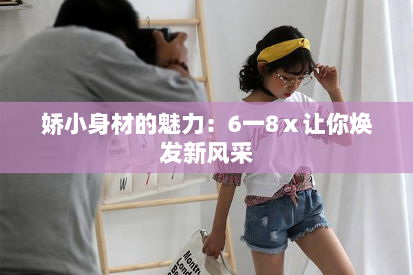 娇小身材的魅力：6一8ⅹ让你焕发新风采