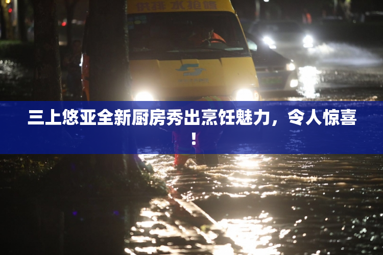 三上悠亚全新厨房秀出烹饪魅力，令人惊喜！