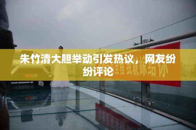 朱竹清大胆举动引发热议，网友纷纷评论