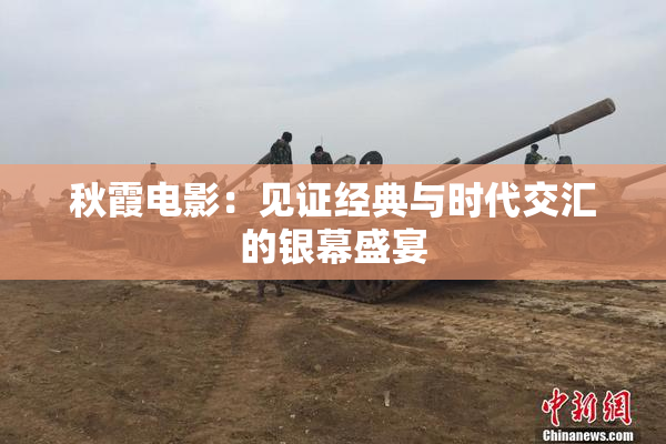 秋霞电影：见证经典与时代交汇的银幕盛宴