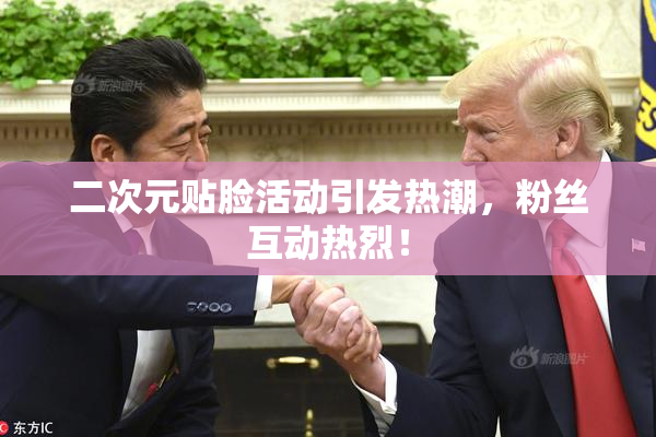 二次元贴脸活动引发热潮，粉丝互动热烈！