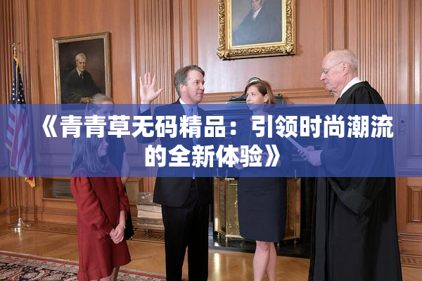 《青青草无码精品：引领时尚潮流的全新体验》