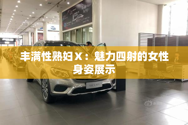 丰满性熟妇Ⅹ：魅力四射的女性身姿展示