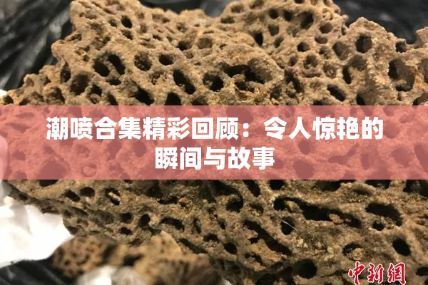 潮喷合集精彩回顾：令人惊艳的瞬间与故事
