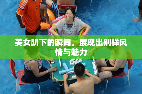 美女趴下的瞬间，展现出别样风情与魅力