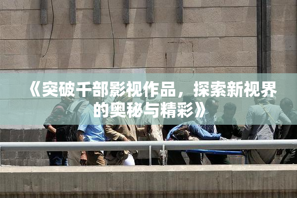 《突破千部影视作品，探索新视界的奥秘与精彩》