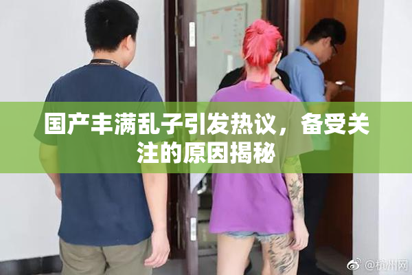 国产丰满乱子引发热议，备受关注的原因揭秘