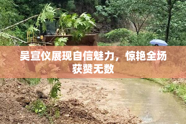 吴宣仪展现自信魅力，惊艳全场获赞无数
