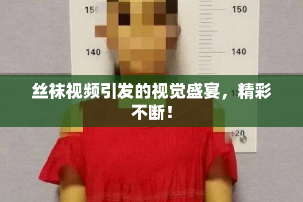 丝袜视频引发的视觉盛宴，精彩不断！