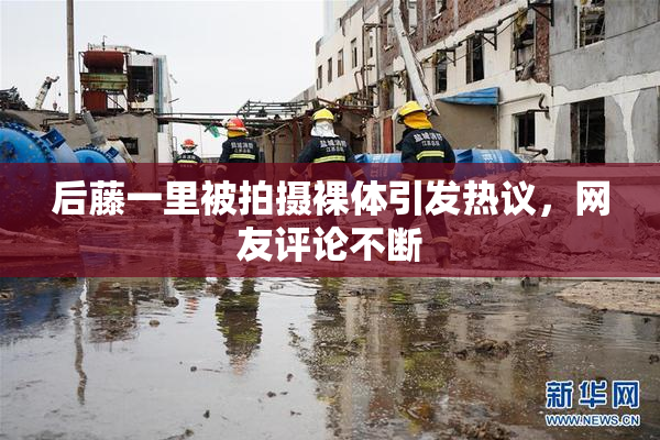 后藤一里被拍摄裸体引发热议，网友评论不断