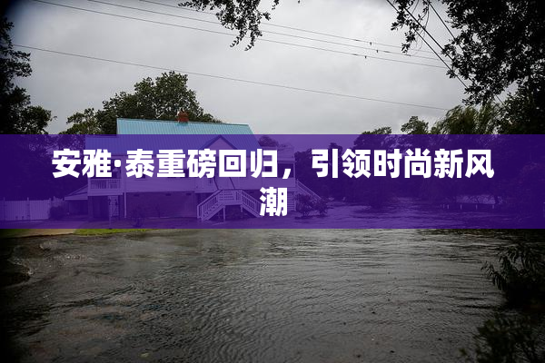 安雅·泰重磅回归，引领时尚新风潮