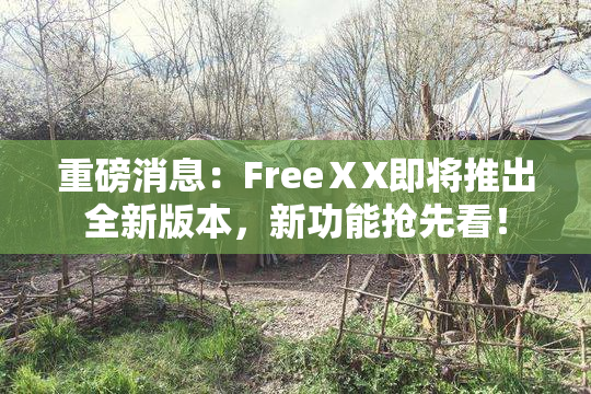 重磅消息：FreeⅩX即将推出全新版本，新功能抢先看！