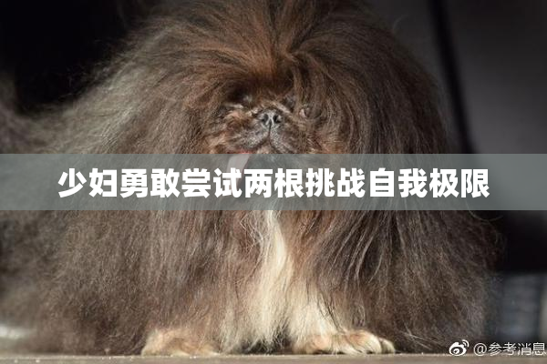 少妇勇敢尝试两根挑战自我极限