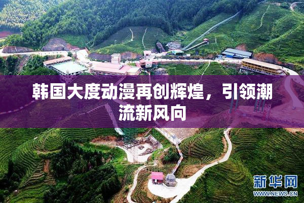 韩国大度动漫再创辉煌，引领潮流新风向