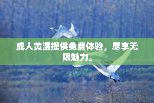 成人黄漫提供免费体验，尽享无限魅力。