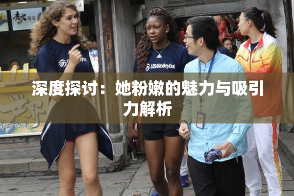 深度探讨：她粉嫩的魅力与吸引力解析