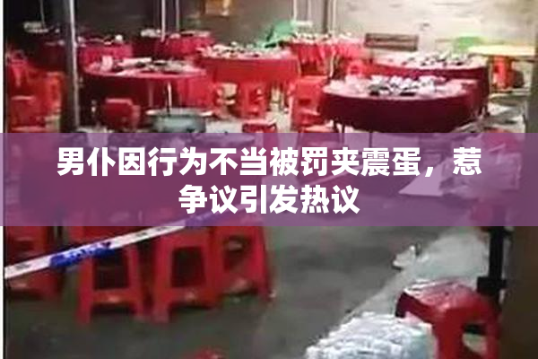 男仆因行为不当被罚夹震蛋，惹争议引发热议