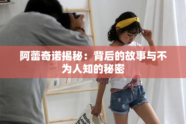 阿蕾奇诺揭秘：背后的故事与不为人知的秘密