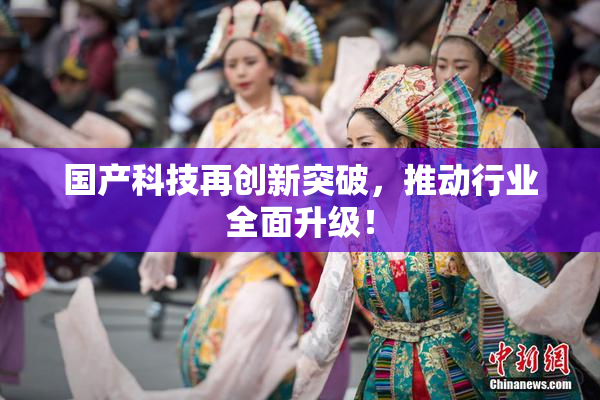 国产科技再创新突破，推动行业全面升级！