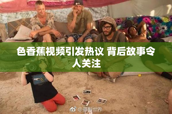 色香蕉视频引发热议 背后故事令人关注