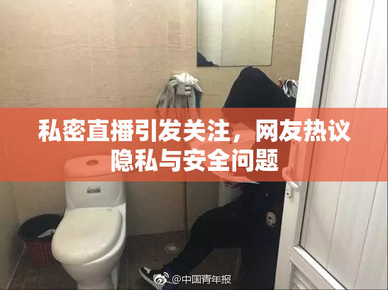 私密直播引发关注，网友热议隐私与安全问题