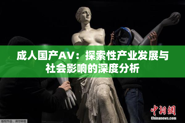 成人国产AV：探索性产业发展与社会影响的深度分析