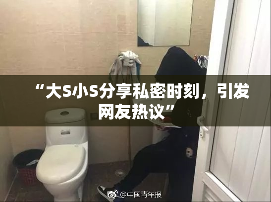 “大S小S分享私密时刻，引发网友热议”