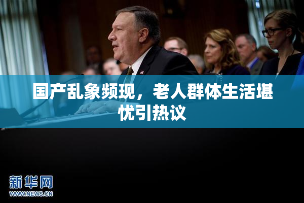 国产乱象频现，老人群体生活堪忧引热议