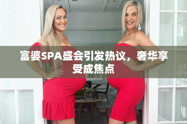 富婆SPA盛会引发热议，奢华享受成焦点