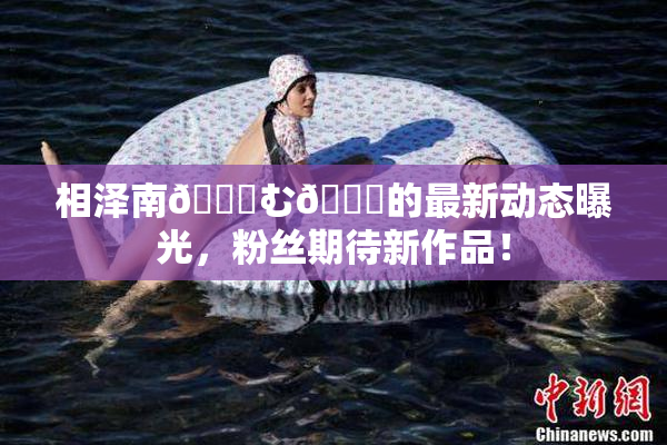 相泽南😚む🍍的最新动态曝光，粉丝期待新作品！