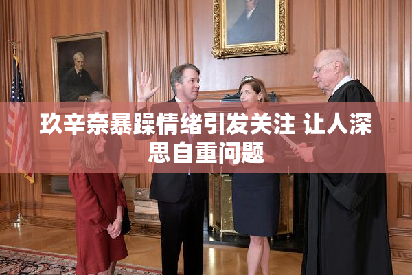 玖辛奈暴躁情绪引发关注 让人深思自重问题