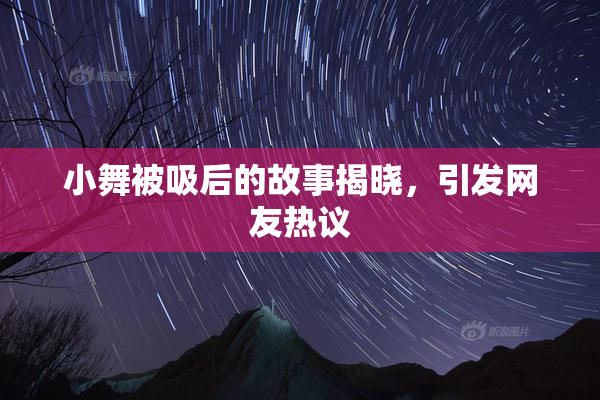 小舞被吸后的故事揭晓，引发网友热议