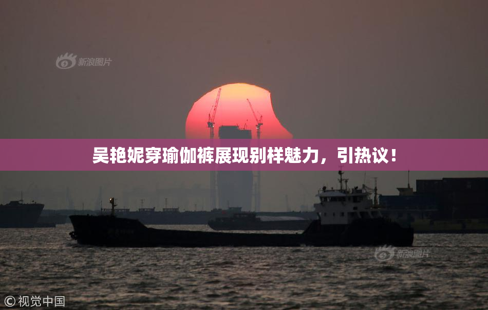 吴艳妮穿瑜伽裤展现别样魅力，引热议！