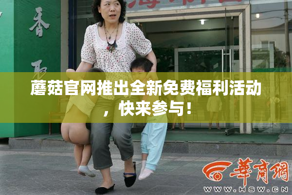 蘑菇官网推出全新免费福利活动，快来参与！