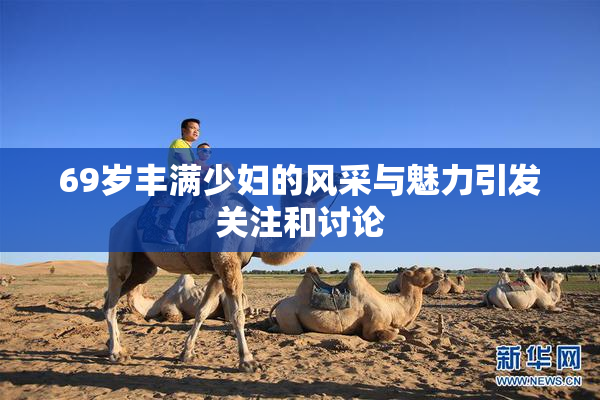69岁丰满少妇的风采与魅力引发关注和讨论