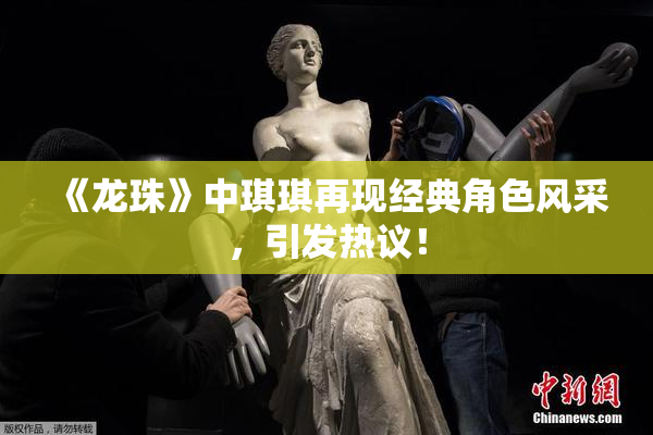 《龙珠》中琪琪再现经典角色风采，引发热议！