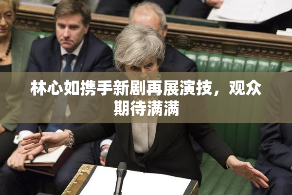 林心如携手新剧再展演技，观众期待满满