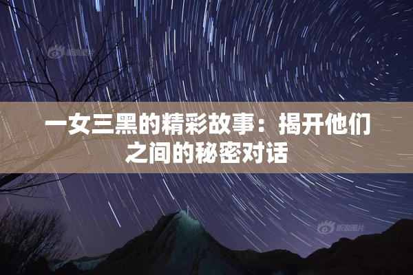 一女三黑的精彩故事：揭开他们之间的秘密对话