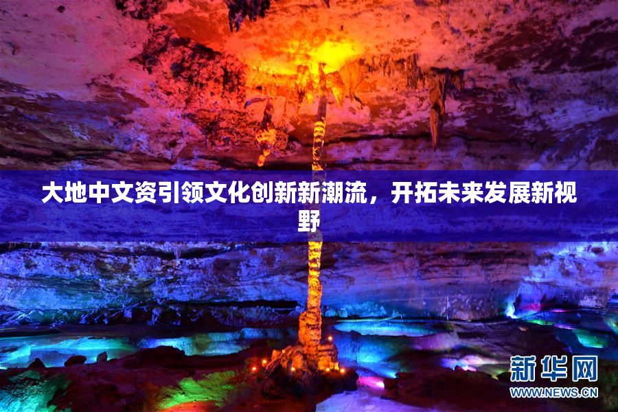 大地中文资引领文化创新新潮流，开拓未来发展新视野
