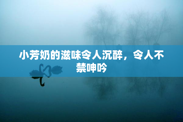 小芳奶的滋味令人沉醉，令人不禁呻吟