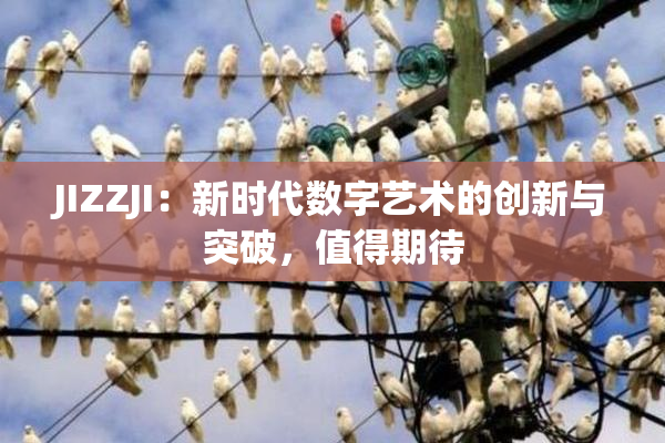 JIZZJI：新时代数字艺术的创新与突破，值得期待