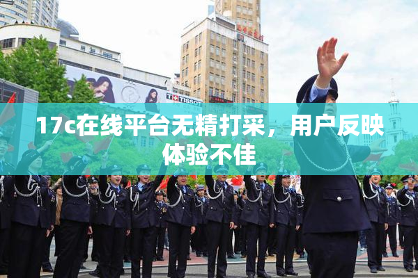 17c在线平台无精打采，用户反映体验不佳