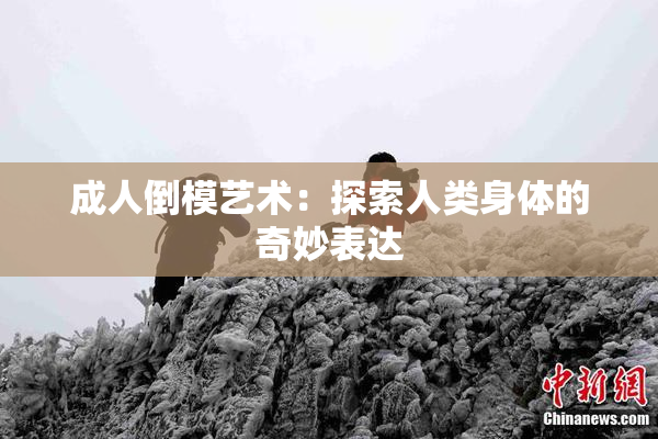 成人倒模艺术：探索人类身体的奇妙表达